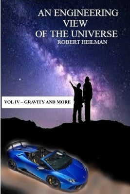 An Engineering View of the Universe Vol IV - Gravity and More by Heilman, Robert