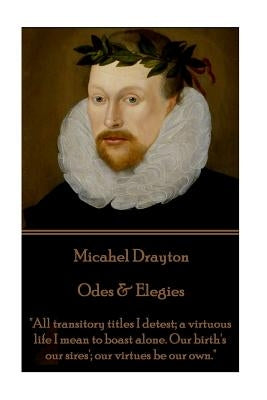 Michael Drayton - Odes & Elegies: "All transitory titles I detest; a virtuous life I mean to boast alone. Our birth's our sires'; our virtues be our o by Drayton, Michael