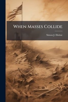 When Masses Collide: A Theoretical Analysis of the Structure of the Modern Operating Environment, the Forces in Conflict and Their Sources of Power by Hulme, Simon J.
