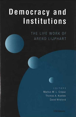 Democracy and Institutions: The Life Work of Arend Lijphart by Crepaz, Markus M. L.