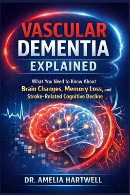 Vascular Dementia Explained: What You Need to Know About Brain Changes, Memory Loss, and Stroke-Related Cognitive Decline by Hartwell, Amelia