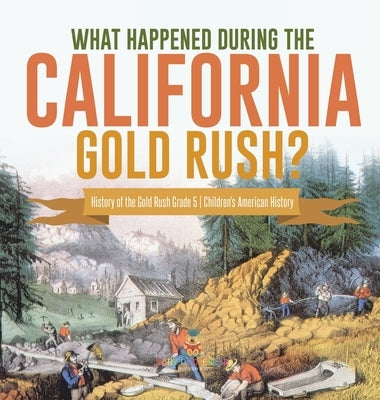 What Happened During the California Gold Rush? History of the Gold Rush Grade 5 Children's American History by Baby Professor