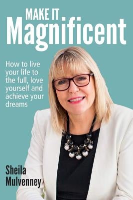 Make It Magnificent: How to live your life to the full, love yourself and achieve your dreams by Mulvenney, Sheila