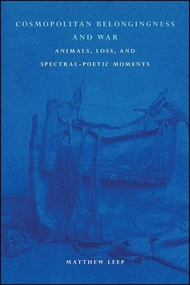Cosmopolitan Belongingness and War: Animals, Loss, and Spectral-Poetic Moments by Leep, Matthew