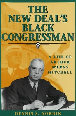 The New Deal's Black Congressman: A Life of Arthur Wergs Mitchell by Nordin, Dennis S.