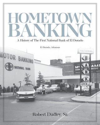 Hometown Banking: A History of The First National Bank of El Dorado, Arkansas by Dudley, Robert