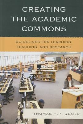 Creating the Academic Commons: Guidelines for Learning, Teaching, and Research by Gould, Thomas H. P.