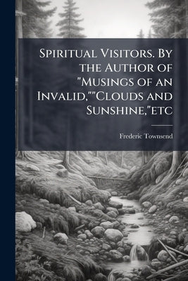 Spiritual Visitors. By the Author of "Musings of an Invalid,""Clouds and Sunshine,"etc by Townsend, Frederic