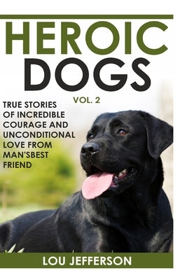 Heroic Dogs Volume 2: True Stories of Incredible Courage and Unconditional Love from Man's Best Friend by Jefferson, Lou