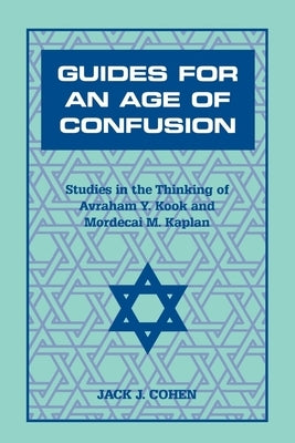 Guides for an Age of Confusion: Studies in the Thinking of Avraham Y. Kook and Mordecai M. Kaplan by Cohen, Jack J.