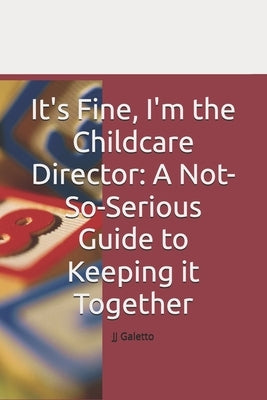 It's Fine, I'm the Childcare Director: A Not-So-Serious Guide to Keeping it Together by Galetto, Jj