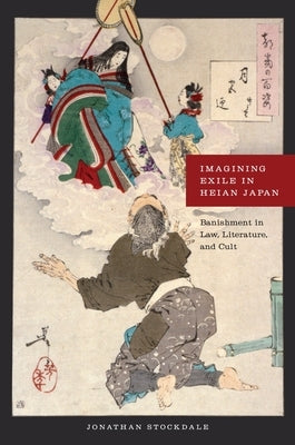 Imagining Exile in Heian Japan: Banishment in Law, Literature, and Cult by Stockdale, Jonathan