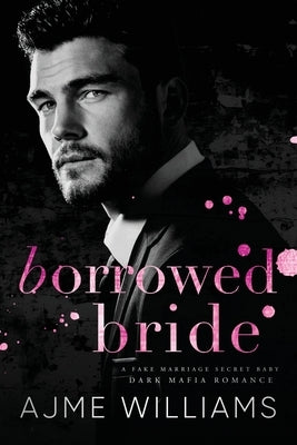 Borrowed Bride: A Fake Marriage, Secret Baby, Dark, Mafia Romance by Williams, Ajme