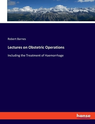 Lectures on Obstetric Operations: Including the Treatment of Haemorrhage by Barnes, Robert