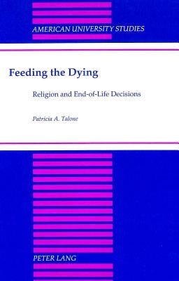 Feeding the Dying: Religion and End-Of-Life Decisions by Talone, Patricia