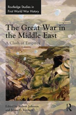 The Great War in the Middle East: A Clash of Empires by Johnson, Robert