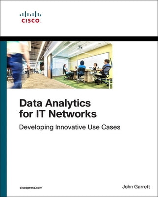 Data Analytics for It Networks: Developing Innovative Use Cases by Garrett, John