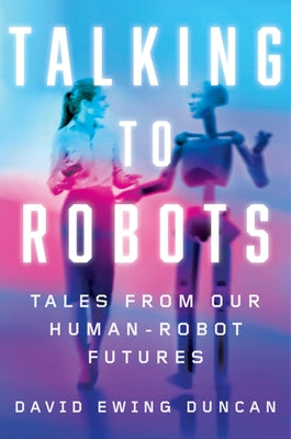 Talking to Robots: Tales from Our Human-Robot Futures by Duncan, David Ewing