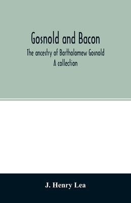 Gosnold and Bacon. The ancestry of Bartholomew Gosnold. A collection by Henry Lea, J.