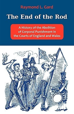 The End of the Rod: A History of the Abolition of Corporal Punishment in the Courts of England and Wales by Gard, Raymond L.