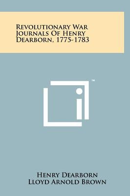 Revolutionary War Journals Of Henry Dearborn, 1775-1783 by Dearborn, Henry