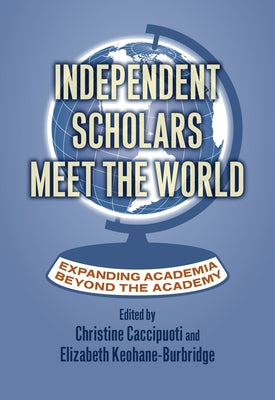 Independent Scholars Meet the World: Expanding Academia Beyond the Academy by Caccipuoti, Christine