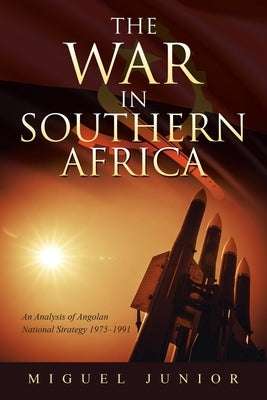 The War in Southern Africa: An Analysis of Angolan National Strategy 1975-1991 by Junior, Miguel