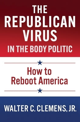 The Republican Virus in the Body Politic: How to Reboot America by Clemens, Walter C., Jr.