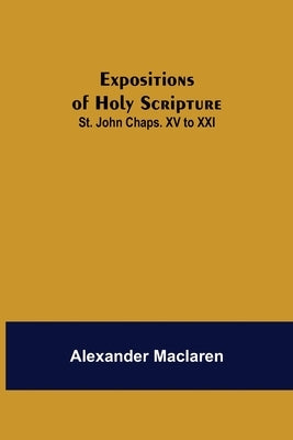 Expositions of Holy Scripture: St. John Chaps. XV to XXI by MacLaren, Alexander