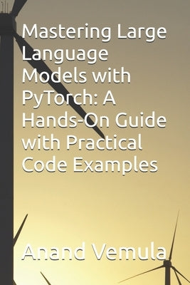 Mastering Large Language Models with PyTorch: A Hands-On Guide with Practical Code Examples by Vemula, Anand
