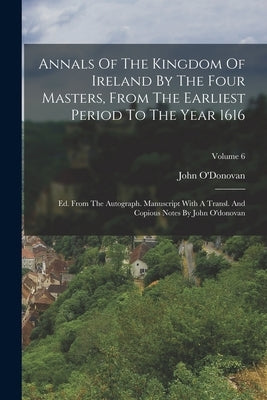 Annals Of The Kingdom Of Ireland By The Four Masters, From The Earliest Period To The Year 1616: Ed. From The Autograph. Manuscript With A Transl. And by O'Donovan, John