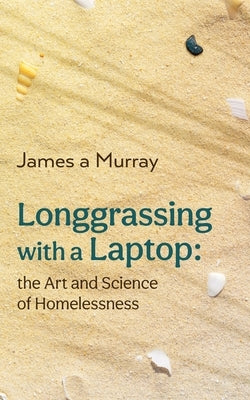 Longgrassing with a Laptop: the Art and Science of Homelessness by Murray, James a.