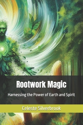 Rootwork Magic: Harnessing the Power of Earth and Spirit by Silverbrook, Celeste