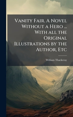 Vanity Fair. A Novel Without a Hero ... With all the Original Illustrations by the Author, Etc by Thackeray, William Makepeace
