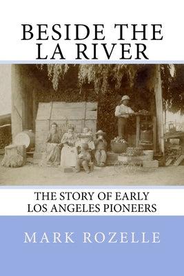 Beside the LA River: The Story of Early Los Angeles Pioneers by Rozelle, Mark a.