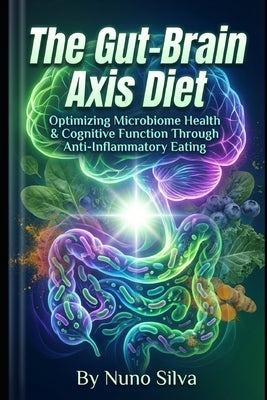 The Gut-Brain Axis Diet: Optimizing Microbiome Health & Cognitive Function Through Anti-Inflammatory Eating by Silva, Nuno