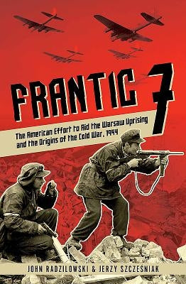 Frantic 7: The American Effort to Aid the Warsaw Uprising and the Origins of the Cold War, 1944 by Radzilowski, John