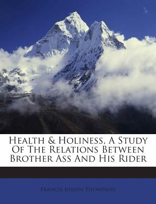 Health & Holiness, a Study of the Relations Between Brother Ass and His Rider by Thompson, Francis Joseph
