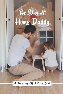Be Stay At Home Daddy: A Journey Of A Poor Dad: Stayed At Home Father Book by Bouillion, Jefferson