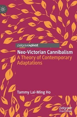 Neo-Victorian Cannibalism: A Theory of Contemporary Adaptations by Ho, Tammy Lai-Ming