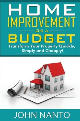 Home Improvement On A Budget: Transform Your Property Quickly, Simply And Cheaply by Nanto, John