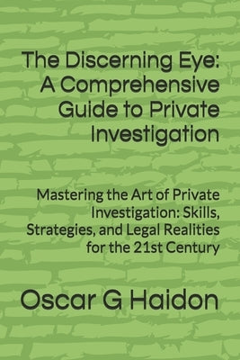 The Discerning Eye: A Comprehensive Guide to Private Investigation: Mastering the Art of Private Investigation: Skills, Strategies, and Legal Realitie by Haidon, Oscar G.