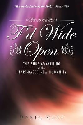 F'd Wide Open: The Rude Awakening of the Heart-Based New Humanity by West, Marja