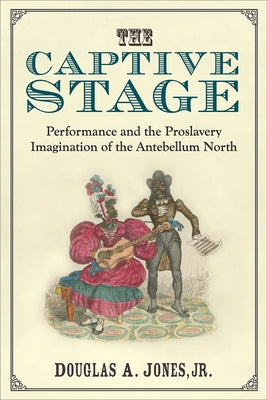 The Captive Stage: Performance and the Proslavery Imagination of the Antebellum North by Jones, Douglas A.
