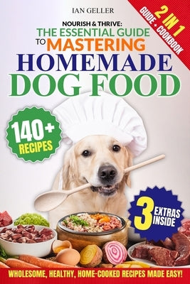 Nourish & Thrive: The Essential Guide to Mastering Homemade Dog Food: A Step-by-Step Guide to Wholesome, Healthy, Home-Cooked Canine Cuisine by Geller, Ian