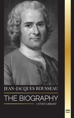 Jean-Jacques Rousseau: The Biography of a Genevan Philosopher, Social Contract Writer and Discourse Composer by Library, United
