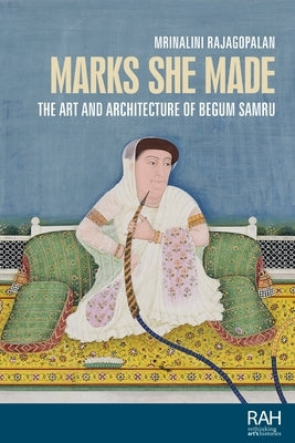 Marks She Made: The Art and Architecture of Begum Samru by Rajagopalan, Mrinalini