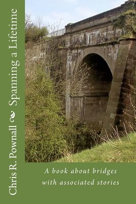 Spanning a Lifetime: A book about bridges with associated stories by Pownall, Chris R.