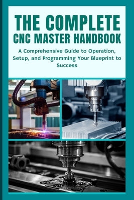 The Complete CNC Master Handbook: A Comprehensive Guide to Operation, Setup, and Programming Your Blueprint to Success by Yoshihiro, Nishioka