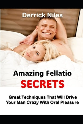 Amazing Fellatio Secrets: Great Techniques That Will Drive Your Man Crazy With Oral Pleasure by Niles, Derrick
